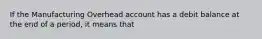 If the Manufacturing Overhead account has a debit balance at the end of a period, it means that