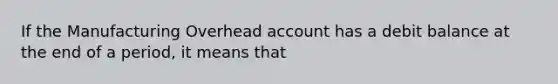 If the Manufacturing Overhead account has a debit balance at the end of a period, it means that