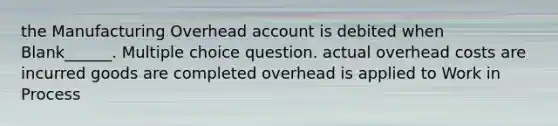 the Manufacturing Overhead account is debited when Blank______. Multiple choice question. actual overhead costs are incurred goods are completed overhead is applied to Work in Process