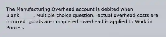 The Manufacturing Overhead account is debited when Blank______. Multiple choice question. -actual overhead costs are incurred -goods are completed -overhead is applied to Work in Process