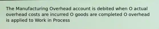 The Manufacturing Overhead account is debited when O actual overhead costs are incurred O goods are completed O overhead is applied to Work in Process