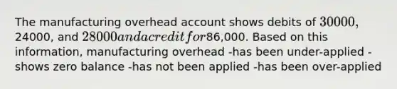 The manufacturing overhead account shows debits of 30000,24000, and 28000 and a credit for86,000. Based on this information, manufacturing overhead -has been under-applied -shows zero balance -has not been applied -has been over-applied