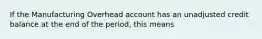 If the Manufacturing Overhead account has an unadjusted credit balance at the end of the​ period, this means