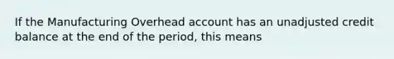 If the Manufacturing Overhead account has an unadjusted credit balance at the end of the​ period, this means