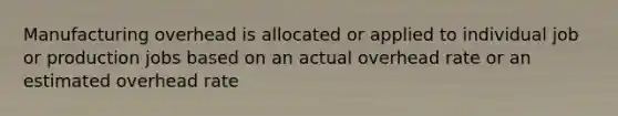 Manufacturing overhead is allocated or applied to individual job or production jobs based on an actual overhead rate or an estimated overhead rate