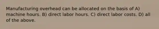 Manufacturing overhead can be allocated on the basis of A) machine hours. B) direct labor hours. C) direct labor costs. D) all of the above.