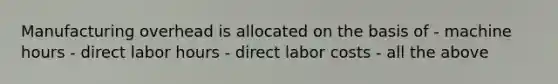 Manufacturing overhead is allocated on the basis of - machine hours - direct labor hours - direct labor costs - all the above