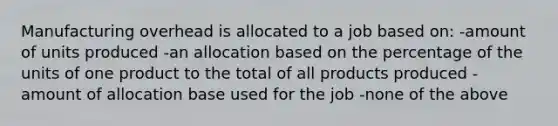 Manufacturing overhead is allocated to a job based on: -amount of units produced -an allocation based on the percentage of the units of one product to the total of all products produced -amount of allocation base used for the job -none of the above