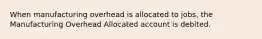 When manufacturing overhead is allocated to jobs, the Manufacturing Overhead Allocated account is debited.