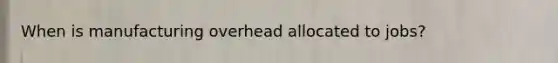 When is manufacturing overhead allocated to jobs?