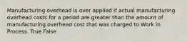 Manufacturing overhead is over applied if actual manufacturing overhead costs for a period are greater than the amount of manufacturing overhead cost that was charged to Work in Process. True False