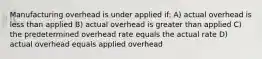 Manufacturing overhead is under applied if: A) actual overhead is less than applied B) actual overhead is greater than applied C) the predetermined overhead rate equals the actual rate D) actual overhead equals applied overhead