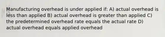 Manufacturing overhead is under applied if: A) actual overhead is less than applied B) actual overhead is greater than applied C) the predetermined overhead rate equals the actual rate D) actual overhead equals applied overhead