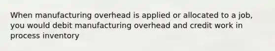 When manufacturing overhead is applied or allocated to a job, you would debit manufacturing overhead and credit work in process inventory