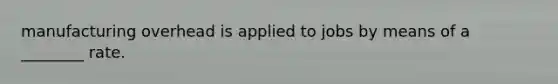 manufacturing overhead is applied to jobs by means of a ________ rate.