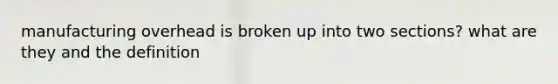 manufacturing overhead is broken up into two sections? what are they and the definition