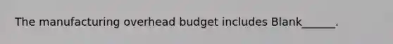 The manufacturing overhead budget includes Blank______.