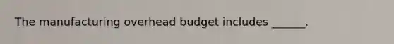 The manufacturing overhead budget includes ______.