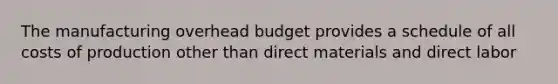 The manufacturing overhead budget provides a schedule of all costs of production other than direct materials and direct labor