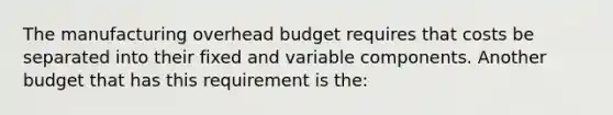 The manufacturing overhead budget requires that costs be separated into their fixed and variable components. Another budget that has this requirement is the: