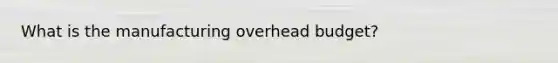 What is the manufacturing overhead budget?