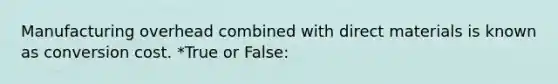 Manufacturing overhead combined with direct materials is known as conversion cost. *True or False: