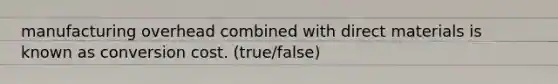 manufacturing overhead combined with direct materials is known as conversion cost. (true/false)