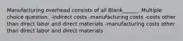 Manufacturing overhead consists of all Blank______. Multiple choice question. -indirect costs -manufacturing costs -costs other than direct labor and direct materials -manufacturing costs other than direct labor and direct materials