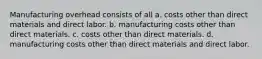 Manufacturing overhead consists of all a. costs other than direct materials and direct labor. b. manufacturing costs other than direct materials. c. costs other than direct materials. d. manufacturing costs other than direct materials and direct labor.