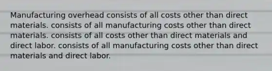 Manufacturing overhead consists of all costs other than direct materials. consists of all manufacturing costs other than direct materials. consists of all costs other than direct materials and direct labor. consists of all manufacturing costs other than direct materials and direct labor.