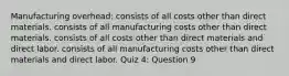 Manufacturing overhead: consists of all costs other than direct materials. consists of all manufacturing costs other than direct materials. consists of all costs other than direct materials and direct labor. consists of all manufacturing costs other than direct materials and direct labor. Quiz 4: Question 9