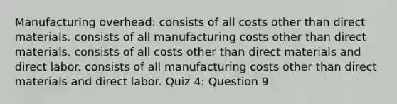 Manufacturing overhead: consists of all costs other than direct materials. consists of all manufacturing costs other than direct materials. consists of all costs other than direct materials and direct labor. consists of all manufacturing costs other than direct materials and direct labor. Quiz 4: Question 9