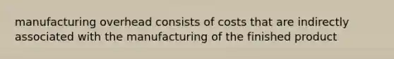 manufacturing overhead consists of costs that are indirectly associated with the manufacturing of the finished product