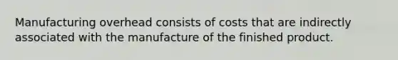 Manufacturing overhead consists of costs that are indirectly associated with the manufacture of the finished product.