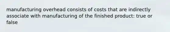 manufacturing overhead consists of costs that are indirectly associate with manufacturing of the finished product: true or false