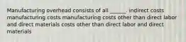 Manufacturing overhead consists of all ______. indirect costs manufacturing costs manufacturing costs other than direct labor and direct materials costs other than direct labor and direct materials