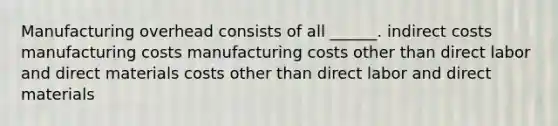 Manufacturing overhead consists of all ______. indirect costs manufacturing costs manufacturing costs other than direct labor and direct materials costs other than direct labor and direct materials