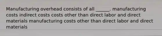 Manufacturing overhead consists of all ______. manufacturing costs indirect costs costs other than direct labor and direct materials manufacturing costs other than direct labor and direct materials