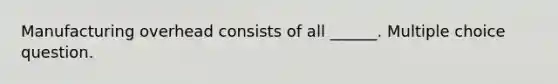 Manufacturing overhead consists of all ______. Multiple choice question.