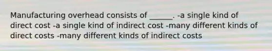 Manufacturing overhead consists of ______. -a single kind of direct cost -a single kind of indirect cost -many different kinds of direct costs -many different kinds of indirect costs