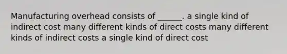 Manufacturing overhead consists of ______. a single kind of indirect cost many different kinds of direct costs many different kinds of indirect costs a single kind of direct cost