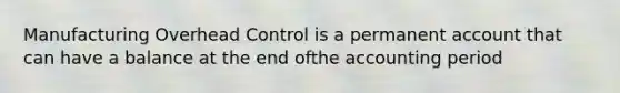 Manufacturing Overhead Control is a permanent account that can have a balance at the end ofthe accounting period