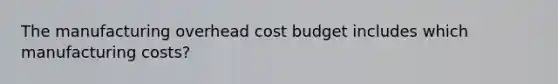 The manufacturing overhead cost budget includes which manufacturing costs?