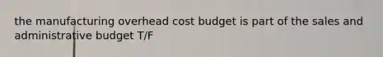 the manufacturing overhead cost budget is part of the sales and administrative budget T/F