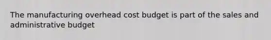 The manufacturing overhead cost budget is part of the sales and administrative budget