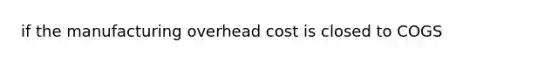 if the manufacturing overhead cost is closed to COGS