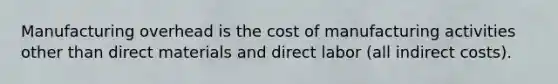 Manufacturing overhead is the cost of manufacturing activities other than direct materials and direct labor (all indirect costs).