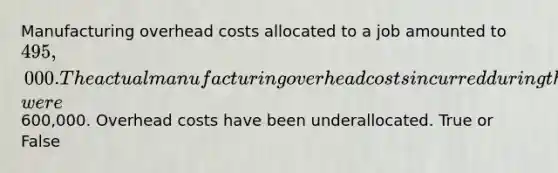 Manufacturing overhead costs allocated to a job amounted to​ 495,000. The actual manufacturing overhead costs incurred during the year​ were600,000. Overhead costs have been underallocated. True or False