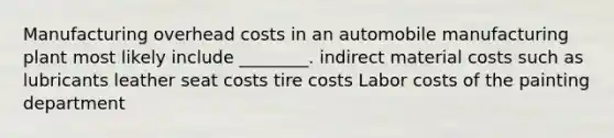 Manufacturing overhead costs in an automobile manufacturing plant most likely include ________. indirect material costs such as lubricants leather seat costs tire costs Labor costs of the painting department