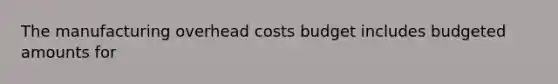 The manufacturing overhead costs budget includes budgeted amounts for